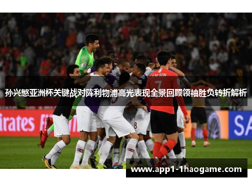 孙兴慜亚洲杯关键战对阵利物浦高光表现全景回顾领袖胜负转折解析