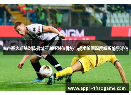 库卢塞夫斯基对阵曼城亚洲杯对位优势与战术价值深度解析前景评估