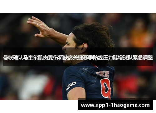 曼联确认马奎尔肌肉受伤将缺席关键赛季防线压力陡增球队紧急调整