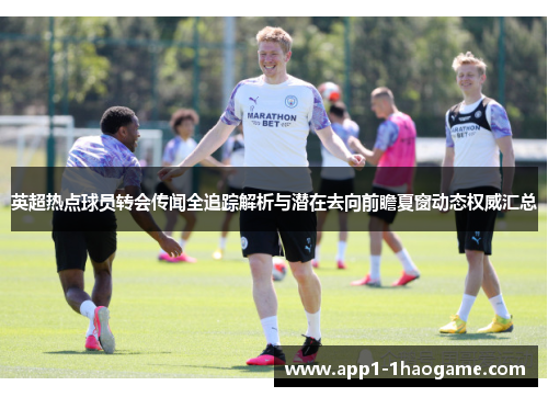 英超热点球员转会传闻全追踪解析与潜在去向前瞻夏窗动态权威汇总