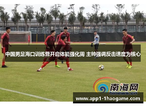 中国男足海口训练营开启体能强化周 主帅强调反击速度为核心