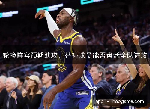 轮换阵容预期助攻，替补球员能否盘活全队进攻