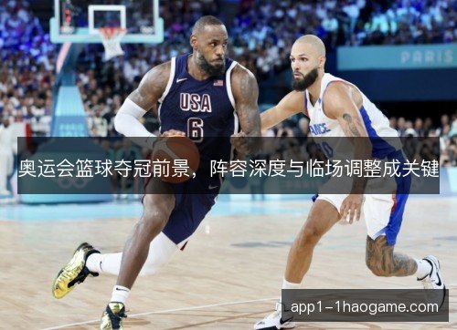 奥运会篮球夺冠前景，阵容深度与临场调整成关键