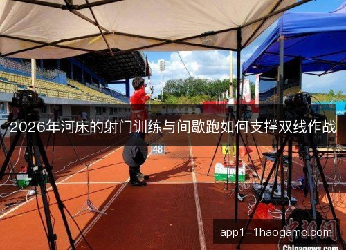 2026年河床的射门训练与间歇跑如何支撑双线作战 2026年河床的射门训练与间歇跑如何支撑双线作战